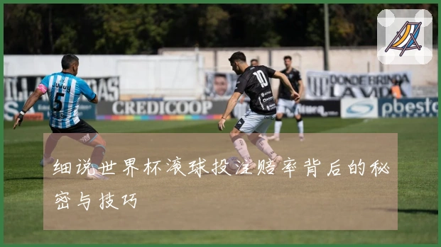 细说世界杯滚球投注赔率背后的秘密与技巧