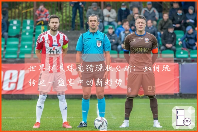 世界杯滚球竞猜现状分析：如何玩转这一盛宴中的新趋势