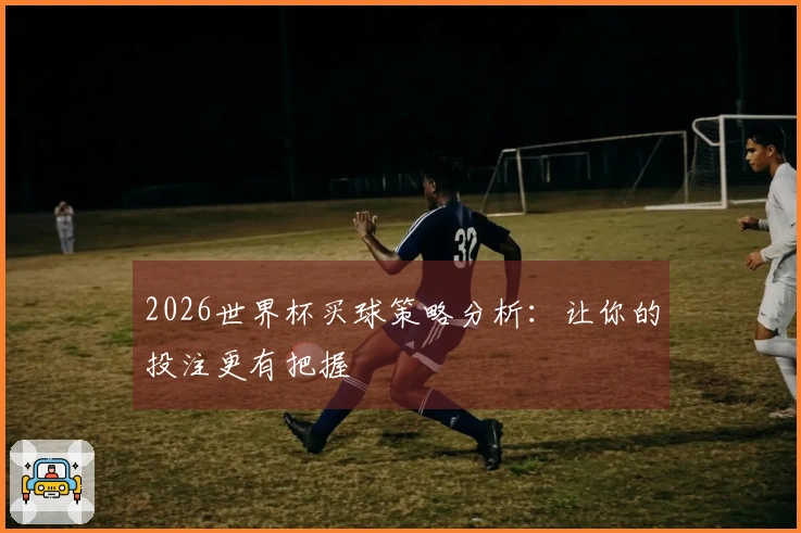 2026世界杯买球策略分析：让你的投注更有把握