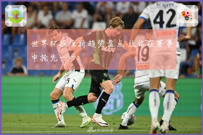 世界杯投注新趋势盘点 让你在赛事中抢先一步