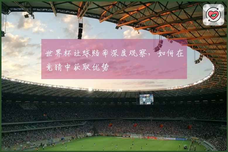 世界杯让球赔率深度观察，如何在竞猜中获取优势