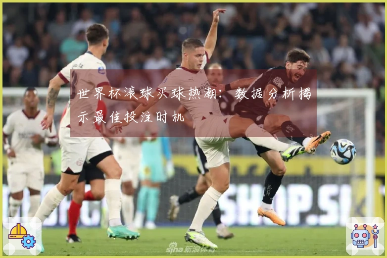 世界杯滚球买球热潮：数据分析揭示最佳投注时机