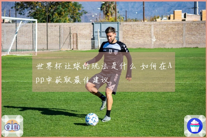 世界杯让球的玩法是什么 如何在App中获取最佳建议