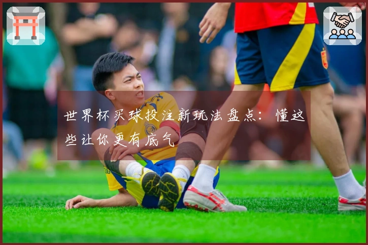 世界杯买球投注新玩法盘点：懂这些让你更有底气