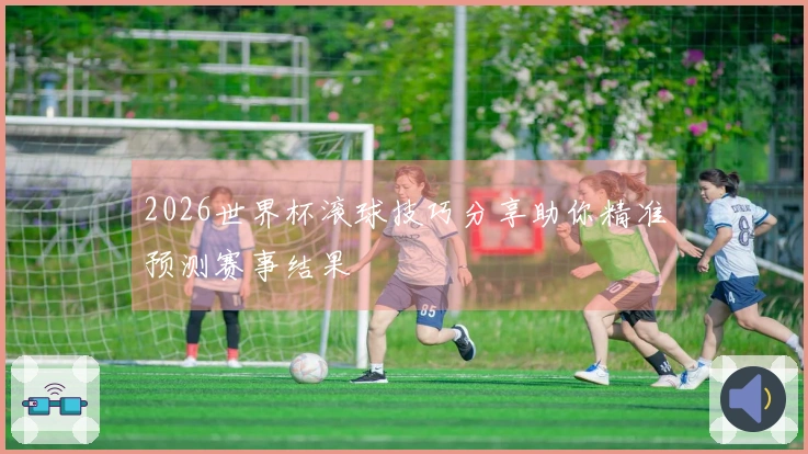2026世界杯滚球技巧分享助你精准预测赛事结果