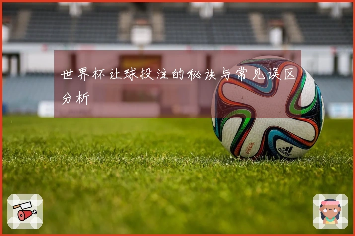 世界杯让球投注的秘诀与常见误区分析