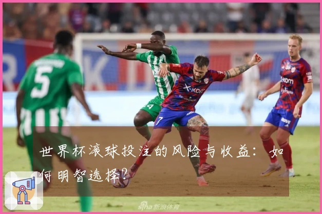 世界杯滚球投注的风险与收益：如何明智选择？