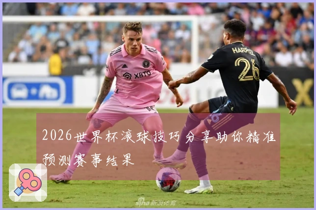 2026世界杯滚球技巧分享助你精准预测赛事结果