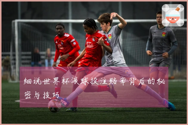 细说世界杯滚球投注赔率背后的秘密与技巧