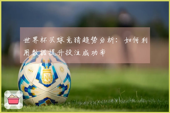 世界杯买球竞猜趋势分析：如何利用数据提升投注成功率