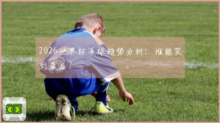 2026世界杯滚球趋势分析：谁能笑到最后？
