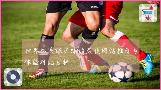 世界杯滚球买球的最佳网站推荐与体验对比分析