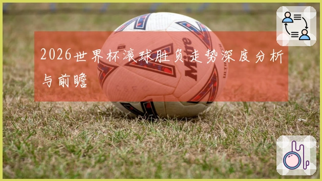 2026世界杯滚球胜负走势深度分析与前瞻