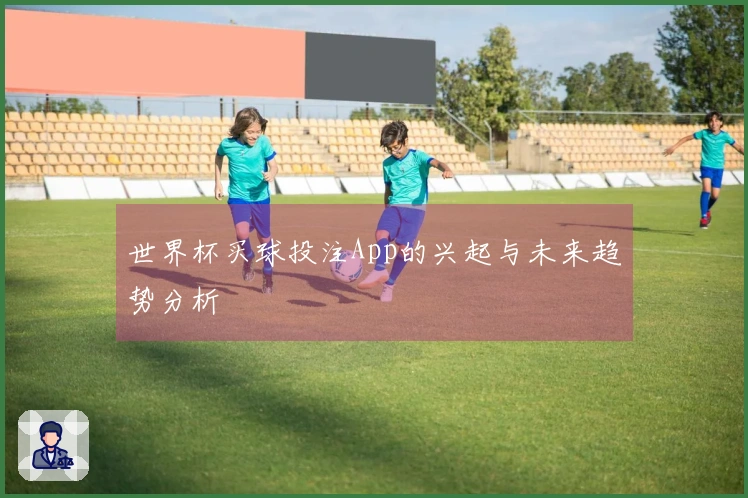 世界杯买球投注App的兴起与未来趋势分析